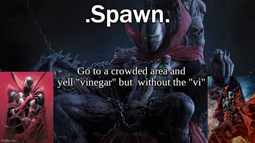 .Spawn. | Go to a crowded area and yell "vinegar" but  without the "vi" | image tagged in spawn | made w/ Imgflip meme maker