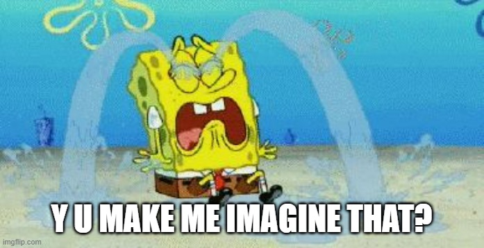 cryin | Y U MAKE ME IMAGINE THAT? | image tagged in cryin | made w/ Imgflip meme maker