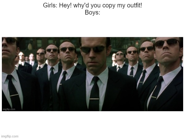 girls are so dramatic, (no offense) | Girls: Hey! why'd you copy my outfit!

Boys: | image tagged in boys vs girls,front page plz | made w/ Imgflip meme maker