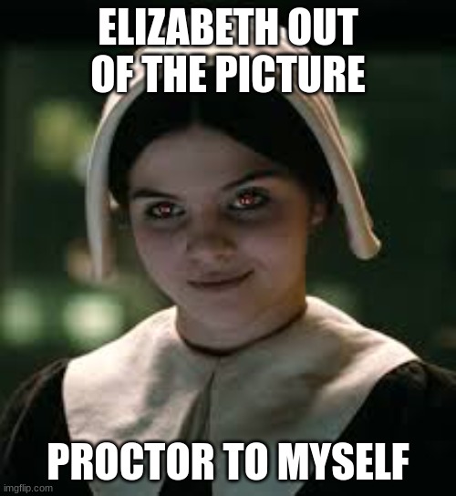 My project Frankie | ELIZABETH OUT OF THE PICTURE; PROCTOR TO MYSELF | image tagged in crucible meme | made w/ Imgflip meme maker