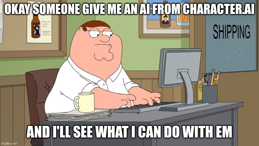 peter griffin at the computer | OKAY SOMEONE GIVE ME AN AI FROM CHARACTER.AI; AND I'LL SEE WHAT I CAN DO WITH EM | image tagged in peter griffin at the computer | made w/ Imgflip meme maker