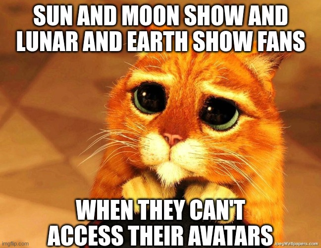 Sun and Moon Show and Lunar and Earth Show Fan begging for avatars | SUN AND MOON SHOW AND LUNAR AND EARTH SHOW FANS; WHEN THEY CAN'T ACCESS THEIR AVATARS | image tagged in puss in boots shrek cat begging | made w/ Imgflip meme maker