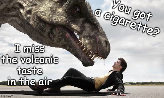 Rexy want that ash taste again | You got a cigarette? I miss the volcanic taste in the air | image tagged in dinosaur,t-rex,tyrannosaurus rekt | made w/ Imgflip meme maker