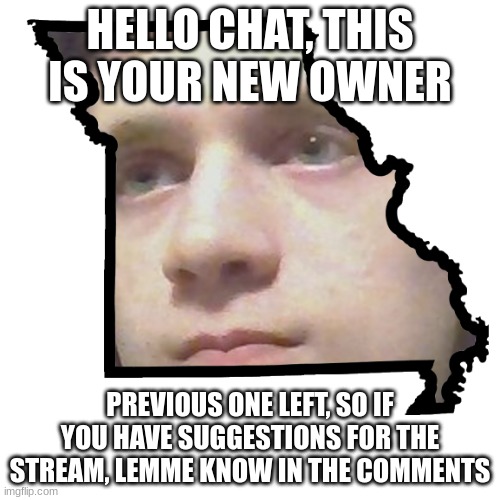 Corrupt IRL please end my Missouri | HELLO CHAT, THIS IS YOUR NEW OWNER; PREVIOUS ONE LEFT, SO IF YOU HAVE SUGGESTIONS FOR THE STREAM, LEMME KNOW IN THE COMMENTS | image tagged in corrupt irl please end my missouri | made w/ Imgflip meme maker