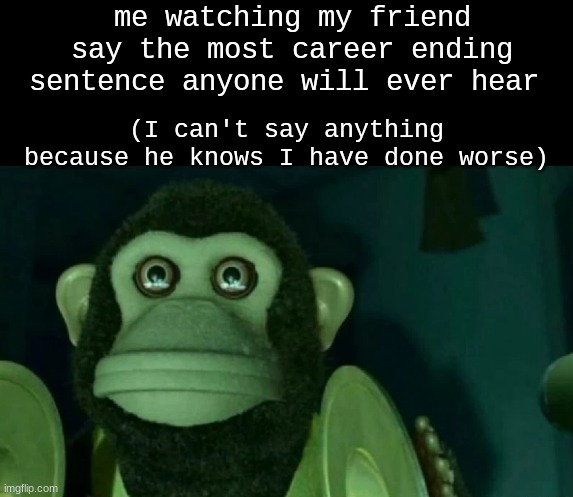 . | me watching my friend say the most career ending sentence anyone will ever hear; (I can't say anything because he knows I have done worse) | image tagged in staring moneky | made w/ Imgflip meme maker