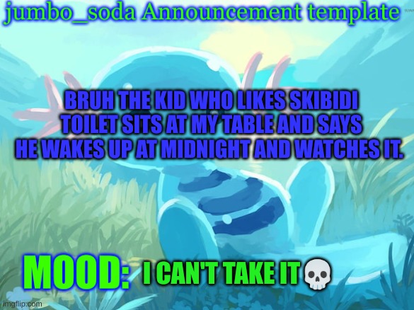 jumbo_soda announcement template | BRUH THE KID WHO LIKES SKIBIDI TOILET SITS AT MY TABLE AND SAYS HE WAKES UP AT MIDNIGHT AND WATCHES IT. I CAN'T TAKE IT💀 | image tagged in jumbo_soda announcement template | made w/ Imgflip meme maker