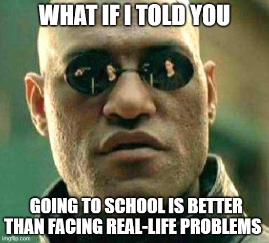What if i told you | WHAT IF I TOLD YOU; GOING TO SCHOOL IS BETTER THAN FACING REAL-LIFE PROBLEMS | image tagged in what if i told you,school,problems,school meme,relatable | made w/ Imgflip meme maker