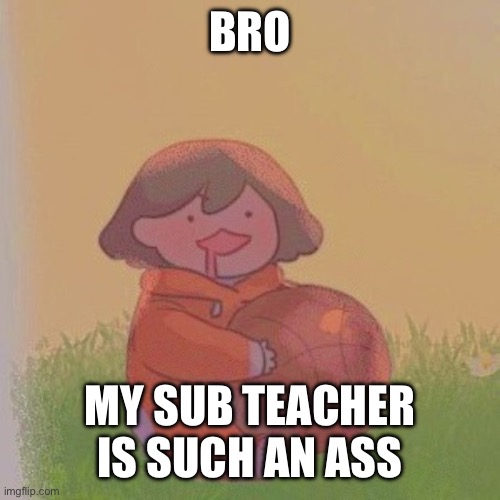 kel. | BRO; MY SUB TEACHER IS SUCH AN ASS | image tagged in kel | made w/ Imgflip meme maker