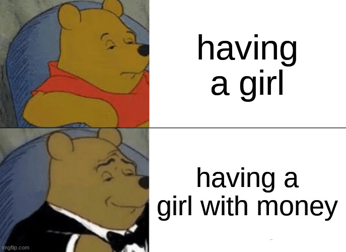 kinda true | having a girl; having a girl with money | image tagged in memes,tuxedo winnie the pooh | made w/ Imgflip meme maker