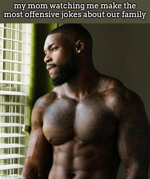 my mom watching me make the most offensive jokes about our family | made w/ Imgflip meme maker