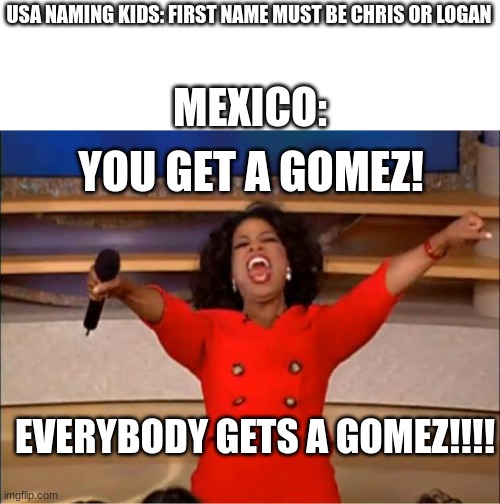 Fr | USA NAMING KIDS: FIRST NAME MUST BE CHRIS OR LOGAN; MEXICO:; YOU GET A GOMEZ! EVERYBODY GETS A GOMEZ!!!! | image tagged in memes | made w/ Imgflip meme maker