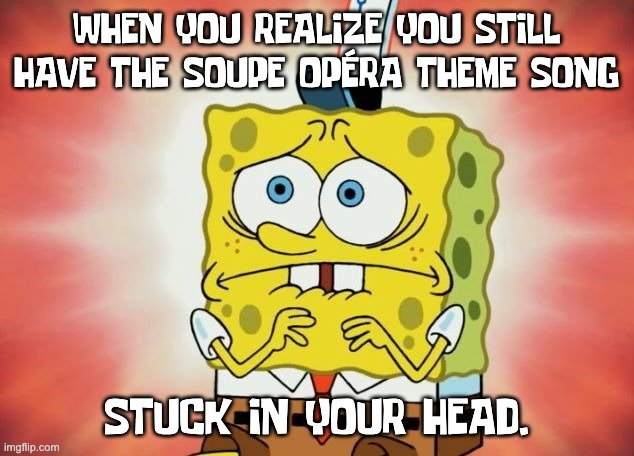 Soupe Opera theme stuck in your head. | WHEN YOU REALIZE YOU STILL HAVE THE SOUPE OPÉRA THEME SONG; STUCK IN YOUR HEAD. | image tagged in scared spongebob,soupe opera | made w/ Imgflip meme maker