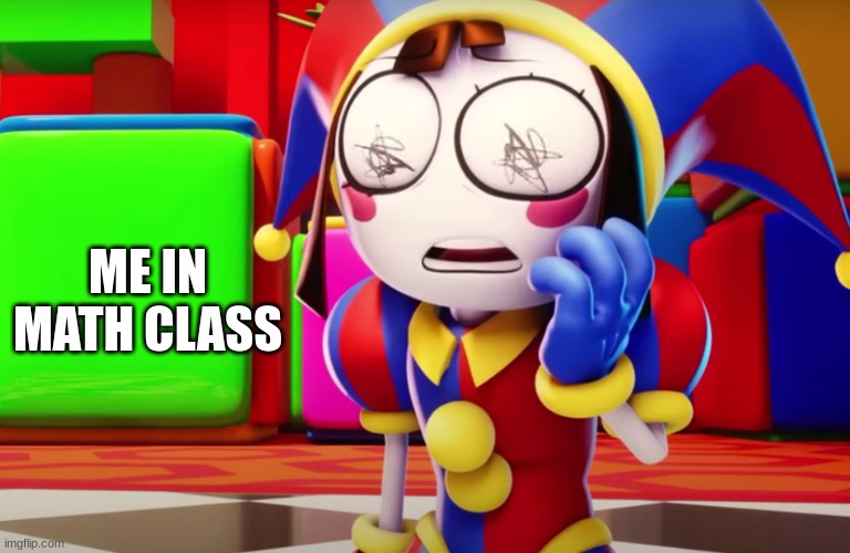 fr tho | ME IN MATH CLASS | image tagged in the amazing digital circus | made w/ Imgflip meme maker