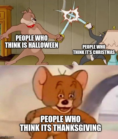 Which side are you on? | PEOPLE WHO THINK IS HALLOWEEN; PEOPLE WHO THINK IT'S CHRISTMAS; PEOPLE WHO THINK ITS THANKSGIVING | image tagged in tom and jerry swordfight | made w/ Imgflip meme maker