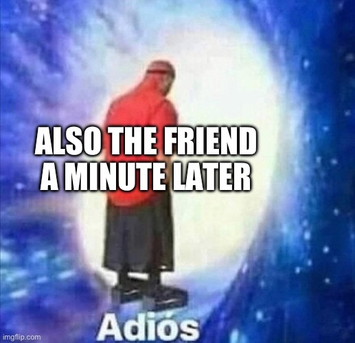 Adios | ALSO THE FRIEND A MINUTE LATER | image tagged in adios | made w/ Imgflip meme maker