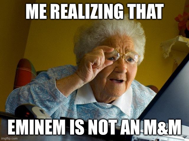 Man this made me mad | ME REALIZING THAT; EMINEM IS NOT AN M&M | image tagged in memes,grandma finds the internet | made w/ Imgflip meme maker