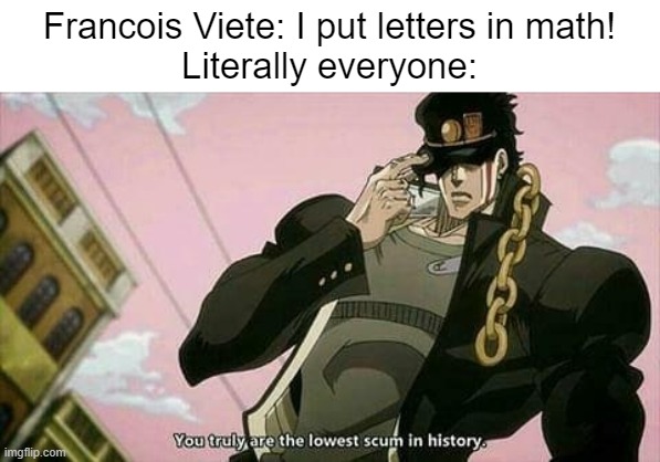 The lowest scum in history | Francois Viete: I put letters in math!
Literally everyone: | image tagged in the lowest scum in history | made w/ Imgflip meme maker