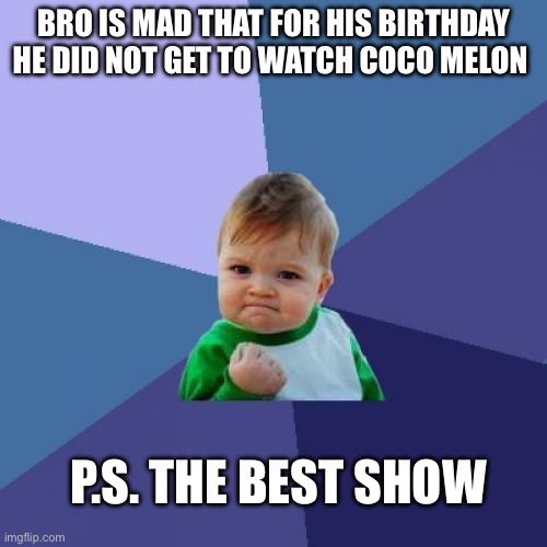 Man | BRO IS MAD THAT FOR HIS BIRTHDAY HE DID NOT GET TO WATCH COCO MELON; P.S. THE BEST SHOW | image tagged in memes,success kid | made w/ Imgflip meme maker