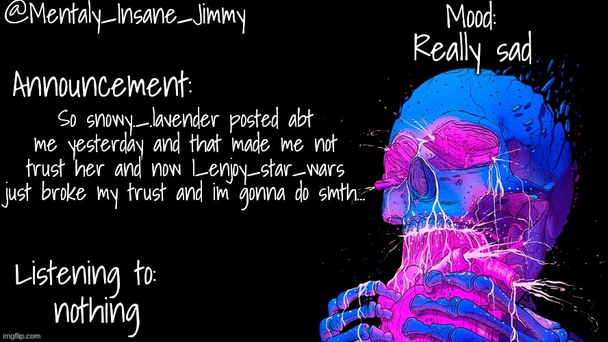 Jimmys Ms_Memer_Group announcement template | Really sad; So snowy._.lavender posted abt me yesterday and that made me not trust her and now I_enjoy_star_wars just broke my trust and im gonna do smth... nothing | image tagged in jimmys ms_memer_group announcement template | made w/ Imgflip meme maker