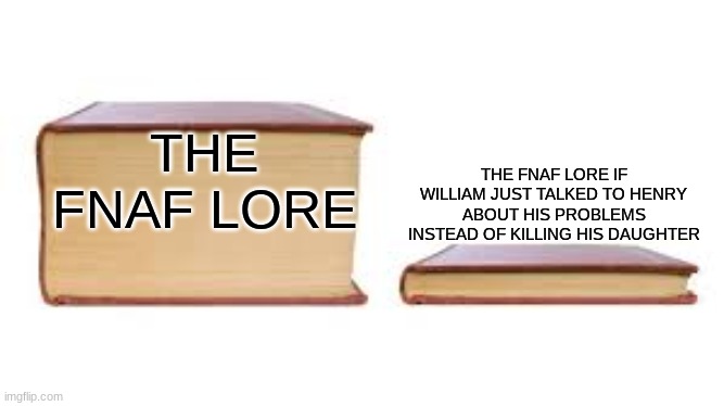 I'm going off of Matpat's timeline | THE FNAF LORE; THE FNAF LORE IF WILLIAM JUST TALKED TO HENRY ABOUT HIS PROBLEMS INSTEAD OF KILLING HIS DAUGHTER | image tagged in big book small book,fnaf | made w/ Imgflip meme maker