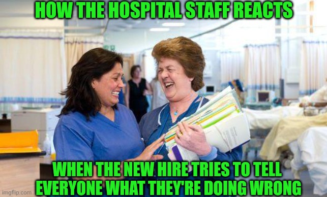 Hey new hires, if you've been at the hospital 2 weeks, don't fuss about the folks who've been there 5+ years! No one cares! | HOW THE HOSPITAL STAFF REACTS; WHEN THE NEW HIRE TRIES TO TELL  EVERYONE WHAT THEY'RE DOING WRONG | image tagged in laughing nurse,employees,hospital,expectation vs reality,you the real mvp,experience | made w/ Imgflip meme maker