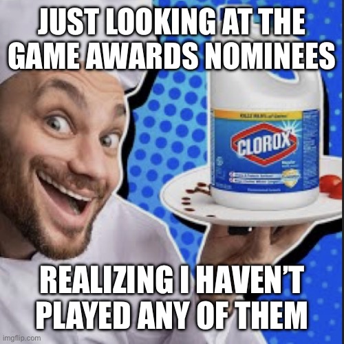 Chef serving clorox | JUST LOOKING AT THE
GAME AWARDS NOMINEES; REALIZING I HAVEN’T PLAYED ANY OF THEM | image tagged in chef serving clorox | made w/ Imgflip meme maker