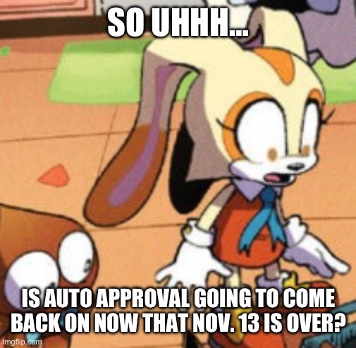 … | SO UHHH…; IS AUTO APPROVAL GOING TO COME BACK ON NOW THAT NOV. 13 IS OVER? | image tagged in cream the rabbit gasp | made w/ Imgflip meme maker