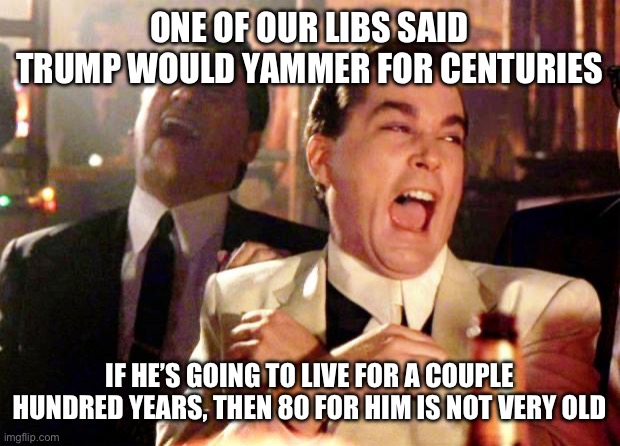 Goodfellas Laugh | ONE OF OUR LIBS SAID TRUMP WOULD YAMMER FOR CENTURIES; IF HE’S GOING TO LIVE FOR A COUPLE HUNDRED YEARS, THEN 80 FOR HIM IS NOT VERY OLD | image tagged in goodfellas laugh | made w/ Imgflip meme maker