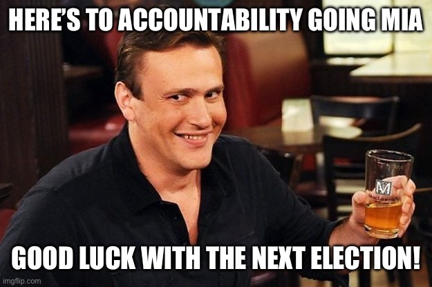 Marshall How I Met Your Mother | HERE’S TO ACCOUNTABILITY GOING MIA GOOD LUCK WITH THE NEXT ELECTION! | image tagged in marshall how i met your mother | made w/ Imgflip meme maker