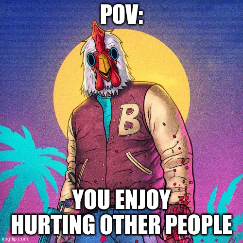 "Do you enjoy hurting other people?" | POV:; YOU ENJOY HURTING OTHER PEOPLE | image tagged in jacket hotline miami | made w/ Imgflip meme maker