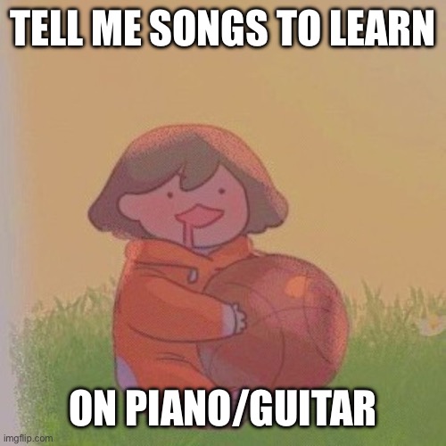 bcuz i have no ideas | TELL ME SONGS TO LEARN; ON PIANO/GUITAR | image tagged in kel | made w/ Imgflip meme maker