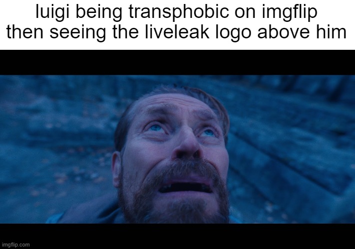 willem dafoe looking up | luigi being transphobic on imgflip then seeing the liveleak logo above him | image tagged in willem dafoe looking up | made w/ Imgflip meme maker