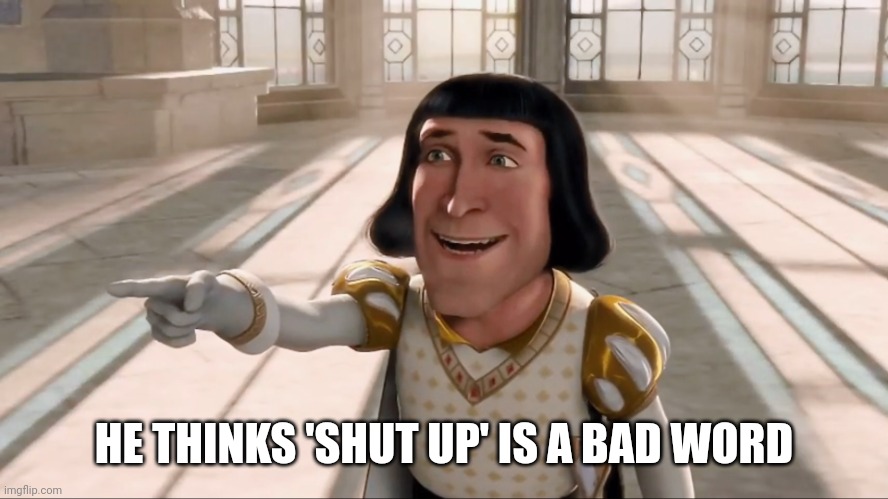 Farquaad Pointing | HE THINKS 'SHUT UP' IS A BAD WORD | image tagged in farquaad pointing | made w/ Imgflip meme maker