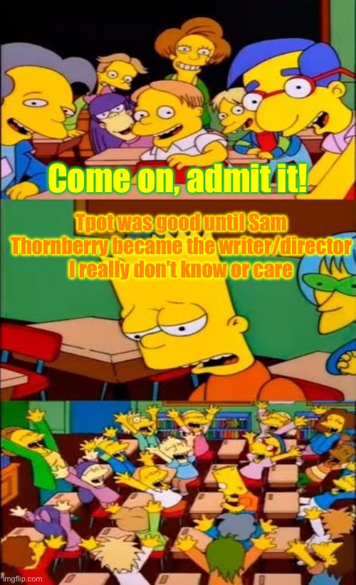 Thornberry | Come on, admit it! Tpot was good until Sam Thornberry became the writer/director I really don’t know or care | image tagged in say the line bart simpsons | made w/ Imgflip meme maker