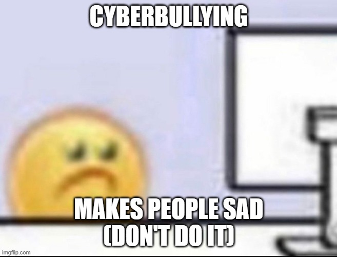 Zad | CYBERBULLYING; MAKES PEOPLE SAD
(DON'T DO IT) | image tagged in zad | made w/ Imgflip meme maker