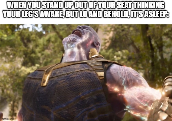 AAAAAAAAAAAAAAAAAA THE PAAAAAAAAIIIIIIIN | WHEN YOU STAND UP OUT OF YOUR SEAT THINKING YOUR LEG'S AWAKE, BUT LO AND BEHOLD, IT'S ASLEEP: | image tagged in thanos power up | made w/ Imgflip meme maker