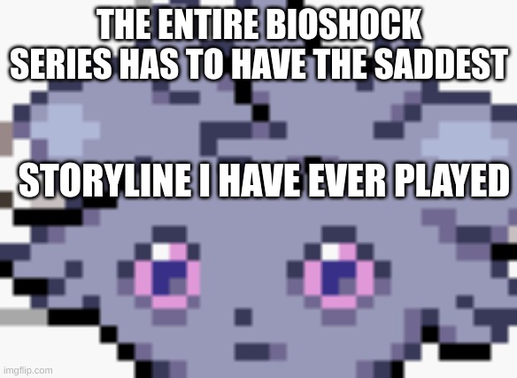 especially Bioshock 2 like holy shit bro ಥ‿ಥ | THE ENTIRE BIOSHOCK SERIES HAS TO HAVE THE SADDEST; STORYLINE I HAVE EVER PLAYED | image tagged in espurr dead inside | made w/ Imgflip meme maker