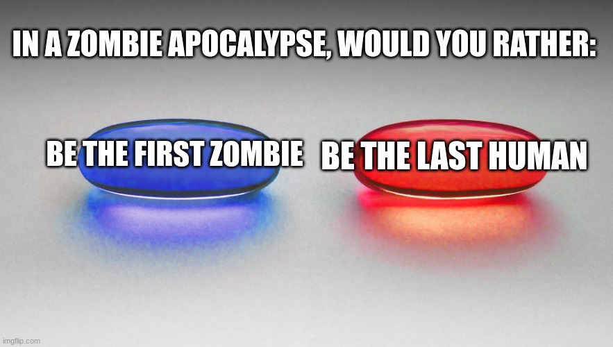 Matrix - Blue or Red Pill | IN A ZOMBIE APOCALYPSE, WOULD YOU RATHER:; BE THE LAST HUMAN; BE THE FIRST ZOMBIE | image tagged in matrix - blue or red pill | made w/ Imgflip meme maker