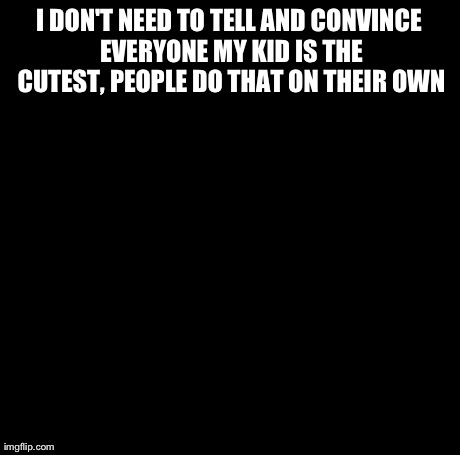 Creepy Condescending Wonka | I DON'T NEED TO TELL AND CONVINCE EVERYONE MY KID IS THE CUTEST, PEOPLE DO THAT ON THEIR OWN | image tagged in memes,creepy condescending wonka | made w/ Imgflip meme maker