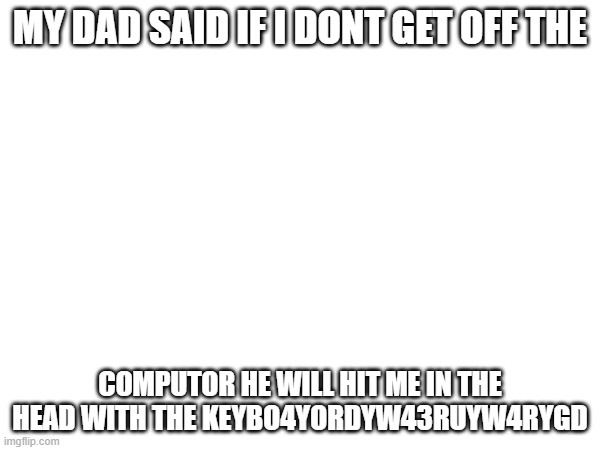 4ygbfi3g4rogyf ouch dad | MY DAD SAID IF I DONT GET OFF THE; COMPUTOR HE WILL HIT ME IN THE HEAD WITH THE KEYBO4YORDYW43RUYW4RYGD | image tagged in funny | made w/ Imgflip meme maker