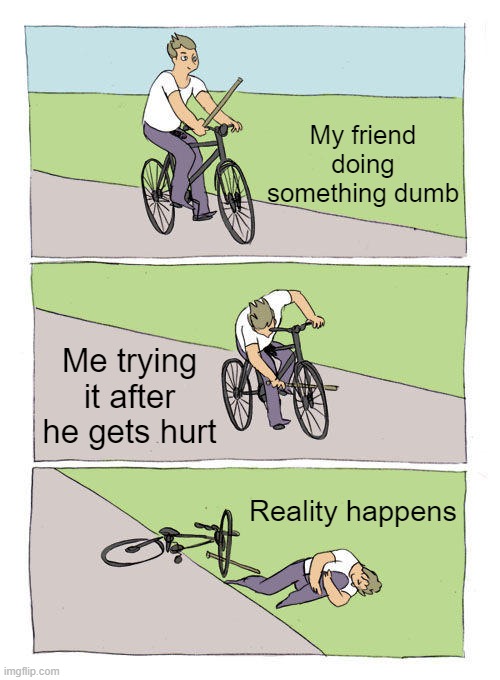 Bike Fall Meme | My friend doing something dumb; Me trying it after he gets hurt; Reality happens | image tagged in memes,bike fall | made w/ Imgflip meme maker