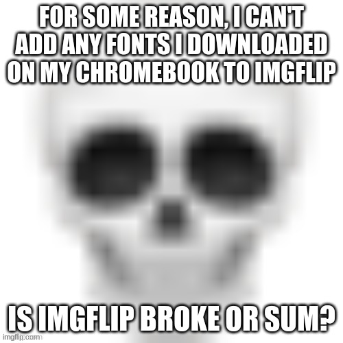 Low quality skull | FOR SOME REASON, I CAN'T ADD ANY FONTS I DOWNLOADED ON MY CHROMEBOOK TO IMGFLIP; IS IMGFLIP BROKE OR SUM? | image tagged in low quality skull | made w/ Imgflip meme maker