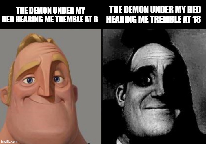 the demon under my bed | THE DEMON UNDER MY BED HEARING ME TREMBLE AT 6; THE DEMON UNDER MY BED HEARING ME TREMBLE AT 18 | image tagged in traumatized mr incredible | made w/ Imgflip meme maker