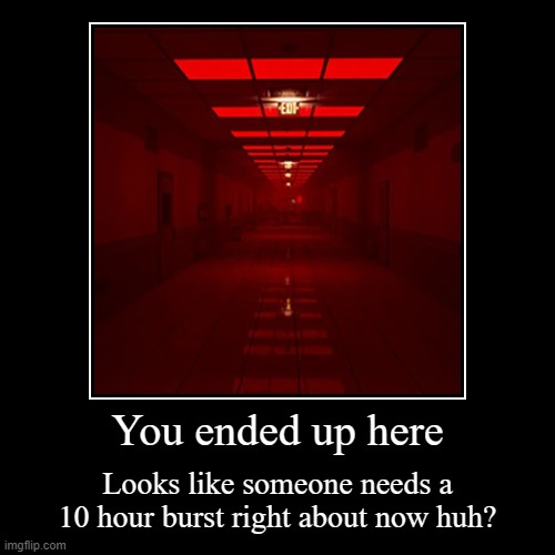 You got to run now huh? | You ended up here | Looks like someone needs a 10 hour burst right about now huh? | image tagged in funny,demotivationals,backrooms | made w/ Imgflip demotivational maker