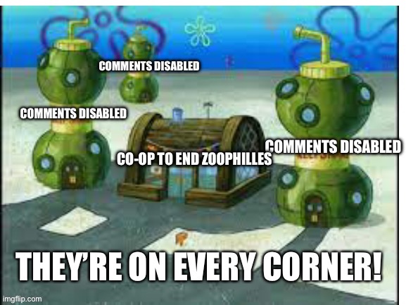 They’re everywhere! spongebob meme | COMMENTS DISABLED COMMENTS DISABLED COMMENTS DISABLED CO-OP TO END ZOOPHILLES | image tagged in they re everywhere spongebob meme | made w/ Imgflip meme maker
