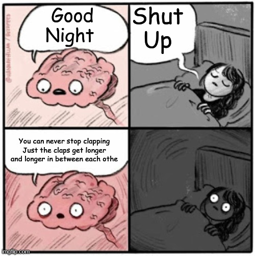 Brain Before Sleep | Shut Up; Good Night; You can never stop clapping Just the claps get longer and longer in between each othe | image tagged in brain before sleep,funny memes | made w/ Imgflip meme maker