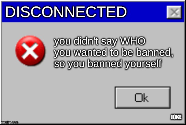 Windows Error Message | DISCONNECTED you didn't say WHO you wanted to be banned, so you banned yourself JOKE | image tagged in windows error message | made w/ Imgflip meme maker