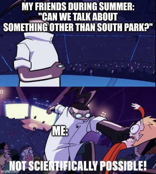 E | MY FRIENDS DURING SUMMER: "CAN WE TALK ABOUT SOMETHING OTHER THAN SOUTH PARK?"; ME: | image tagged in not scientifically possible | made w/ Imgflip meme maker