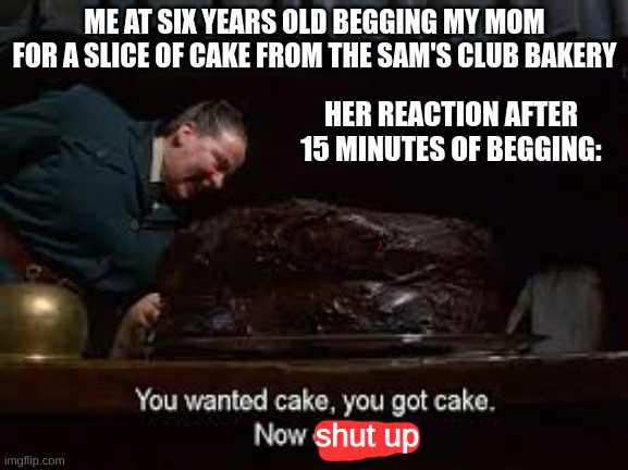 Shut up! You got your cake! | ME AT SIX YEARS OLD BEGGING MY MOM FOR A SLICE OF CAKE FROM THE SAM'S CLUB BAKERY; HER REACTION AFTER 15 MINUTES OF BEGGING:; shut up | image tagged in cake | made w/ Imgflip meme maker