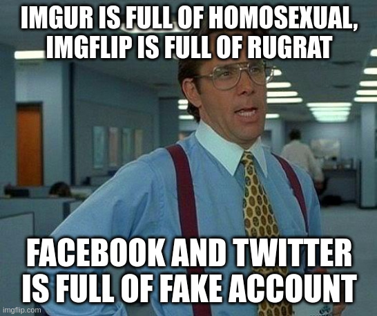rugrat | IMGUR IS FULL OF HOMOSEXUAL, IMGFLIP IS FULL OF RUGRAT; FACEBOOK AND TWITTER IS FULL OF FAKE ACCOUNT | image tagged in memes,that would be great | made w/ Imgflip meme maker